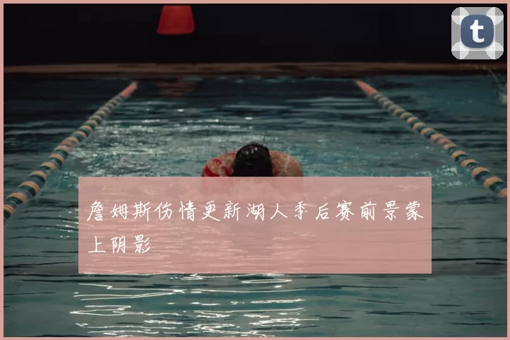 詹姆斯伤情更新湖人季后赛前景蒙上阴影