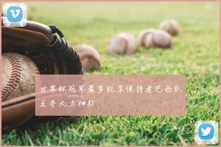 世界杯冠军最多纪录保持者巴西队五夺大力神杯