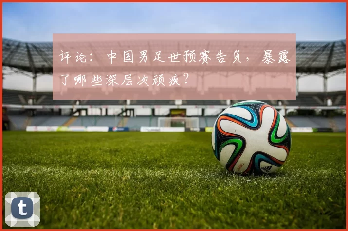 评论：中国男足世预赛告负，暴露了哪些深层次顽疾？