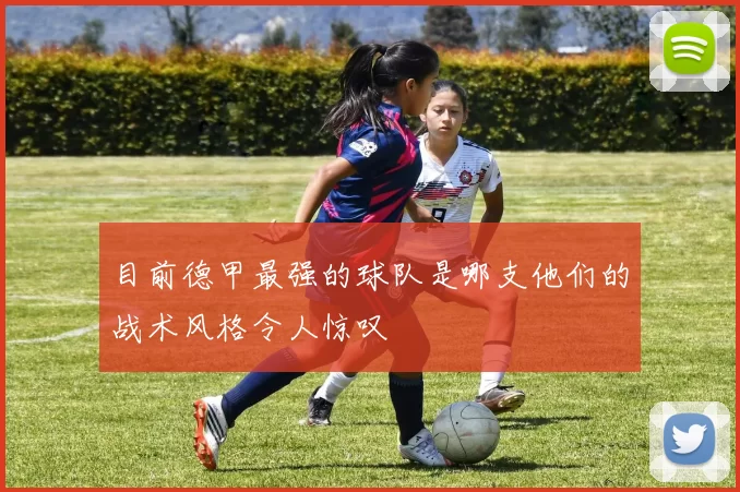 目前德甲最强的球队是哪支他们的战术风格令人惊叹