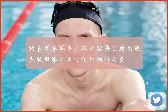 约基奇本赛季三双次数再创新高领先联盟第二名杰伦约两倍之多