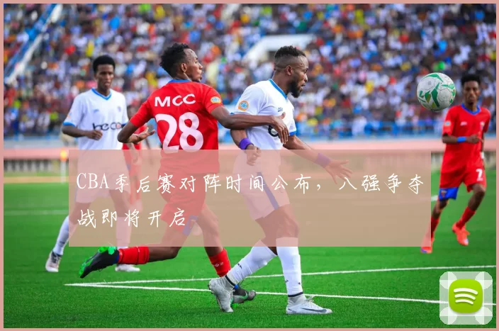 CBA季后赛对阵时间公布，八强争夺战即将开启