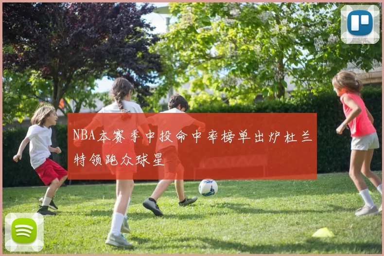 NBA本赛季中投命中率榜单出炉杜兰特领跑众球星