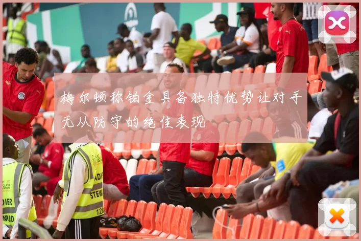 梅尔顿称铂金具备独特优势让对手无从防守的绝佳表现