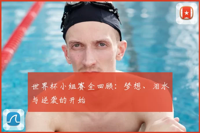 世界杯小组赛全回顾：梦想、泪水与逆袭的开始
