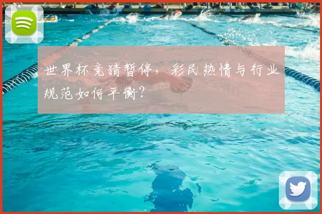 世界杯竞猜暂停，彩民热情与行业规范如何平衡？