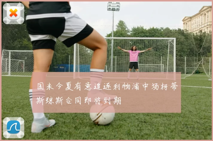 国米今夏有意追逐利物浦中场柯蒂斯琼斯合同即将到期