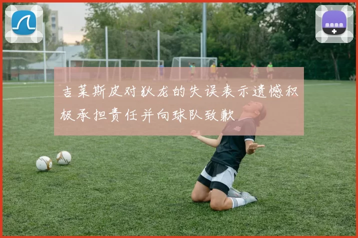吉莱斯皮对狄龙的失误表示遗憾积极承担责任并向球队致歉