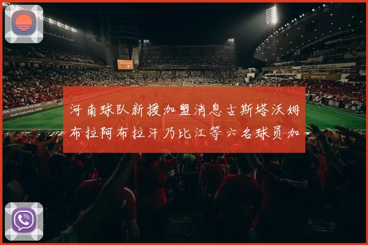 河南球队新援加盟消息古斯塔沃姆布拉阿布拉汗乃比江等六名球员加入