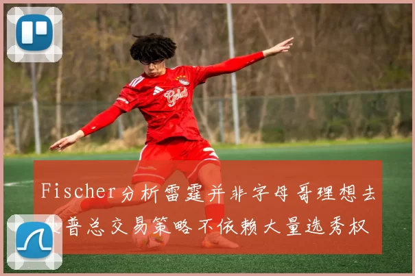 Fischer分析雷霆并非字母哥理想去处普总交易策略不依赖大量选秀权