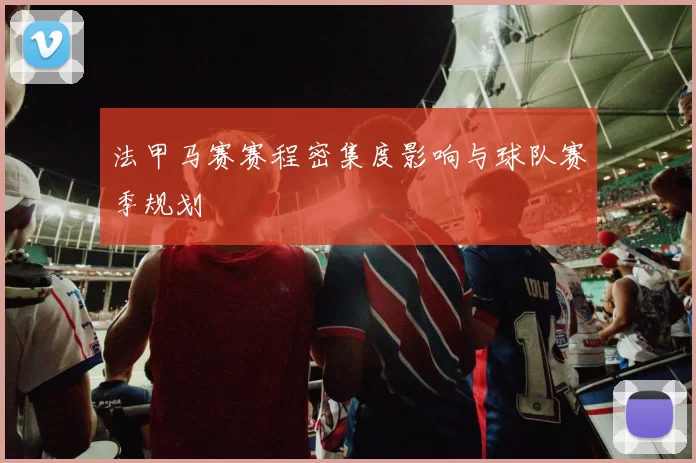法甲马赛赛程密集度影响与球队赛季规划