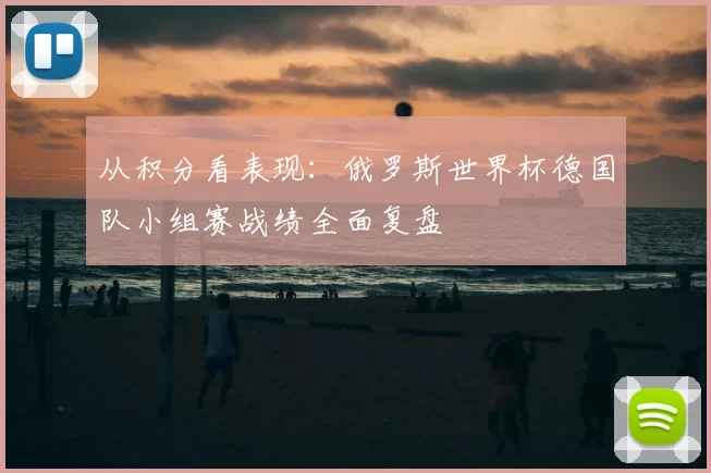 从积分看表现:俄罗斯世界杯德国队小组赛战绩全面复盘