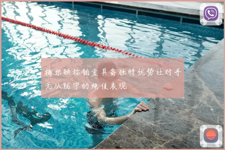 梅尔顿称铂金具备独特优势让对手无从防守的绝佳表现