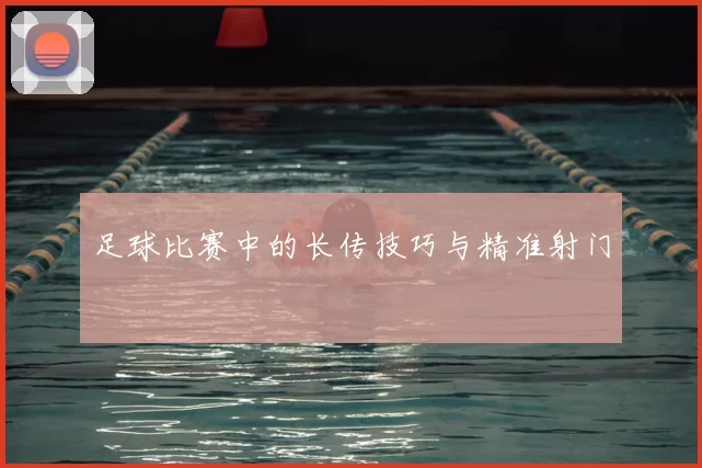 足球比赛中的长传技巧与精准射门