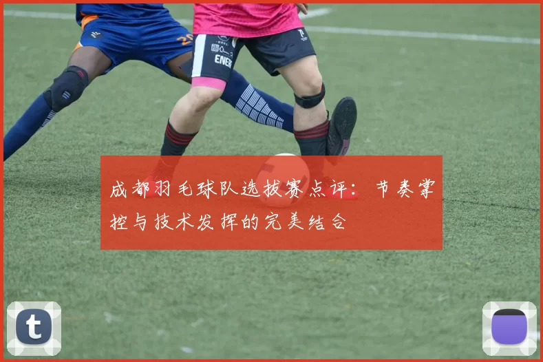 成都羽毛球队选拔赛点评：节奏掌控与技术发挥的完美结合