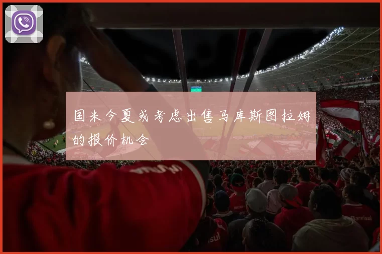 国米今夏或考虑出售马库斯图拉姆的报价机会