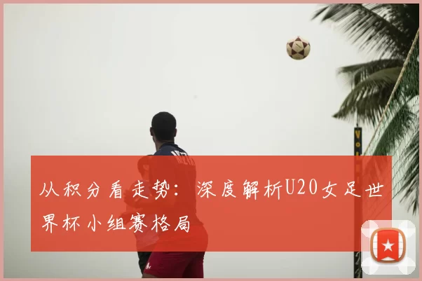 从积分看走势：深度解析U20女足世界杯小组赛格局