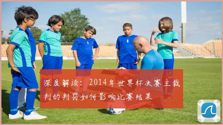 深度解读：2014年世界杯决赛主裁判的判罚如何影响比赛结果