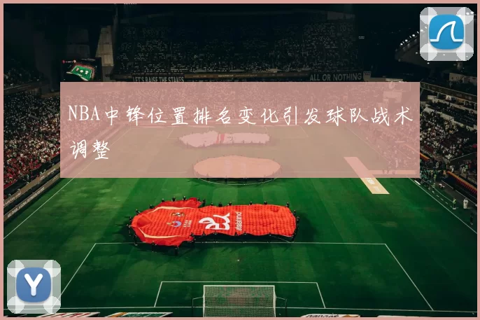 NBA中锋位置排名变化引发球队战术调整
