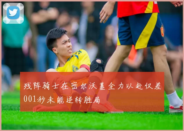 残阵骑士在密尔沃基全力以赴仅差001秒未能逆转胜局