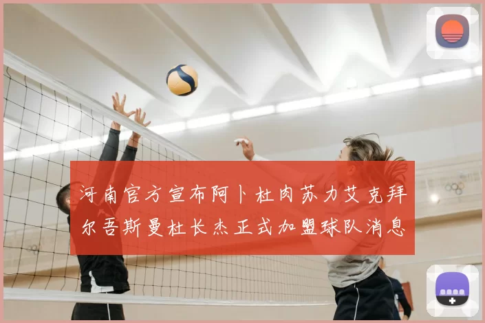 河南官方宣布阿卜杜肉苏力艾克拜尔吾斯曼杜长杰正式加盟球队消息