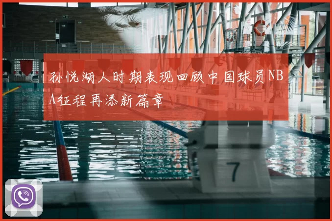 孙悦湖人时期表现回顾中国球员NBA征程再添新篇章