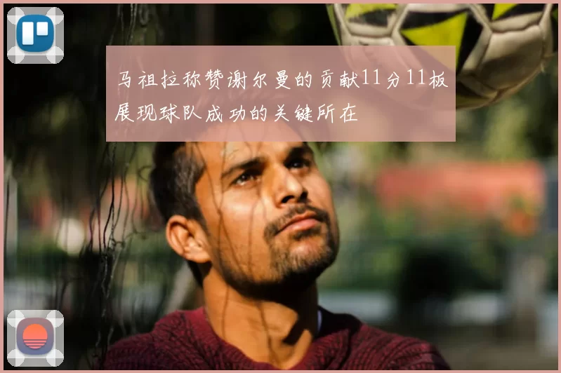 马祖拉称赞谢尔曼的贡献11分11板展现球队成功的关键所在