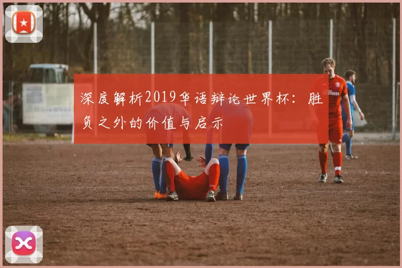 深度解析2019华语辩论世界杯:胜负之外的价值与启示