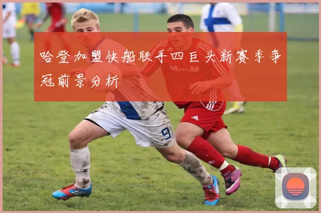 哈登加盟快船联手四巨头新赛季争冠前景分析