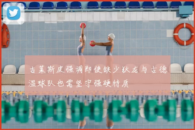 吉莱斯皮强调即使缺少狄龙与古德温球队也需坚守强硬特质