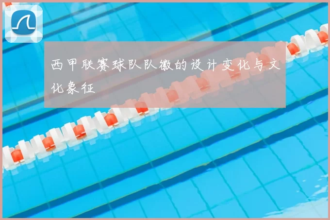 西甲联赛球队队徽的设计变化与文化象征