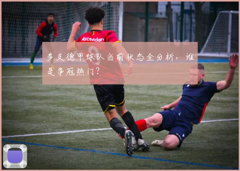 多支德甲球队当前状态全分析，谁是争冠热门？