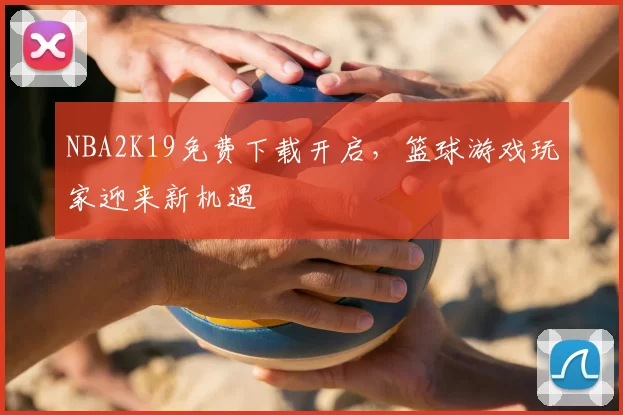 NBA2K19免费下载开启，篮球游戏玩家迎来新机遇