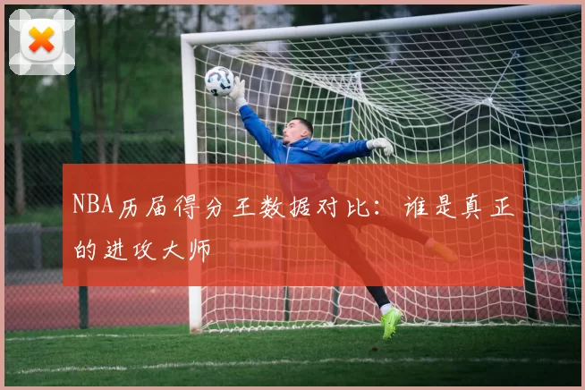 NBA历届得分王数据对比：谁是真正的进攻大师