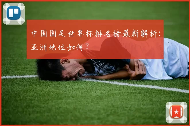 中国国足世界杯排名榜最新解析：亚洲地位如何？