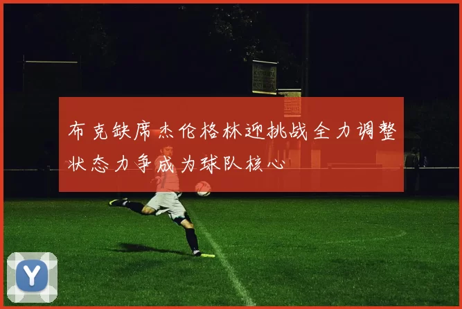 布克缺席杰伦格林迎挑战全力调整状态力争成为球队核心