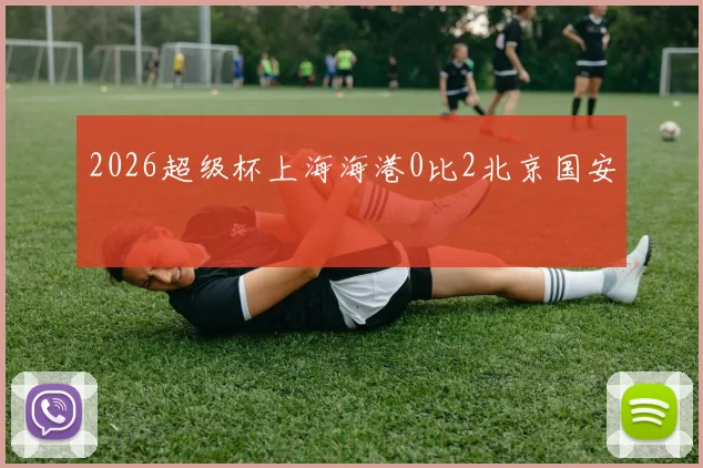 2026超级杯上海海港0比2北京国安