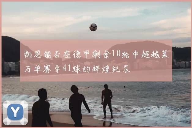 凯恩能否在德甲剩余10轮中超越莱万单赛季41球的辉煌纪录