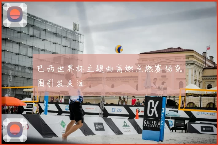 巴西世界杯主题曲高燃点燃赛场氛围引发关注
