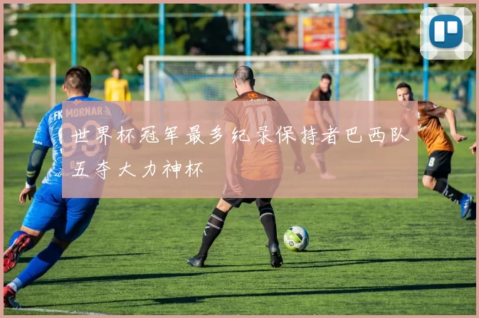 世界杯冠军最多纪录保持者巴西队五夺大力神杯