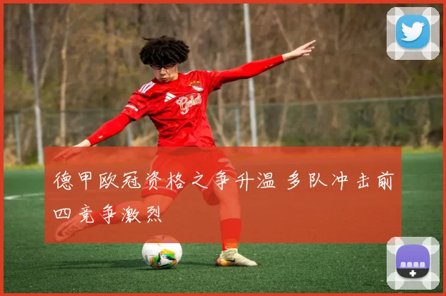 德甲欧冠资格之争升温 多队冲击前四竞争激烈