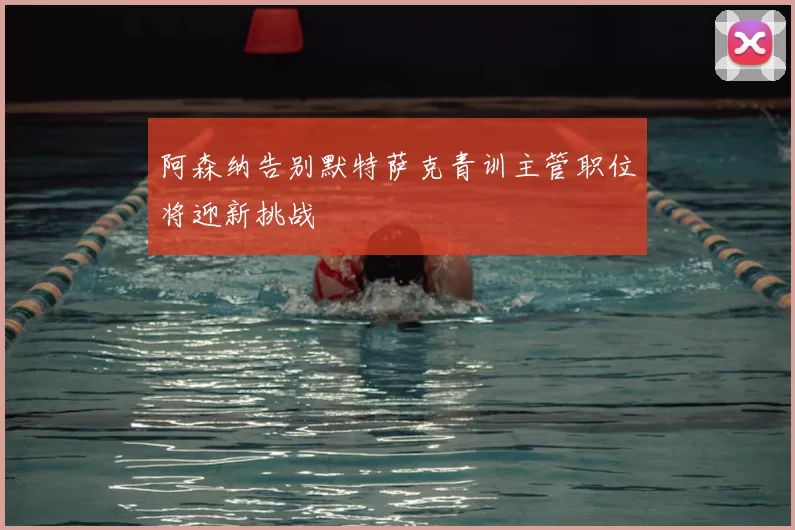 阿森纳告别默特萨克青训主管职位将迎新挑战