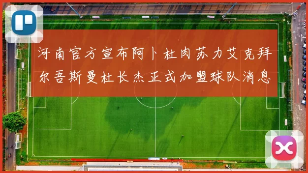 河南官方宣布阿卜杜肉苏力艾克拜尔吾斯曼杜长杰正式加盟球队消息