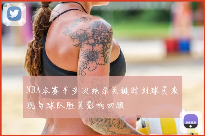 NBA本赛季多次绝杀关键时刻球员表现与球队胜负影响回顾