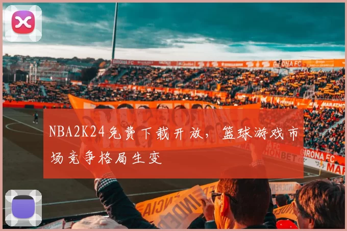 NBA2K24免费下载开放，篮球游戏市场竞争格局生变