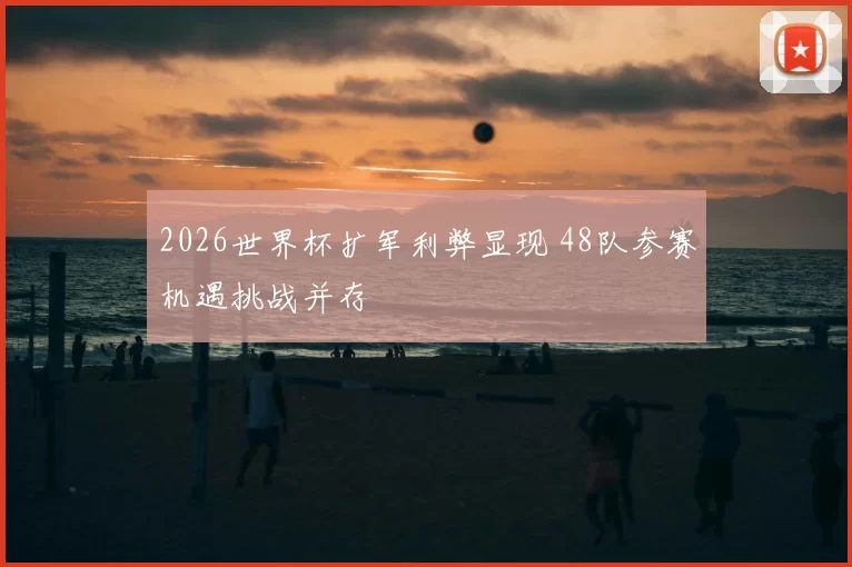 2026世界杯扩军利弊显现 48队参赛机遇挑战并存