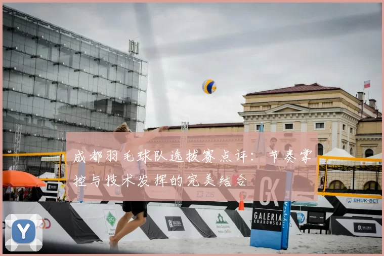 成都羽毛球队选拔赛点评：节奏掌控与技术发挥的完美结合