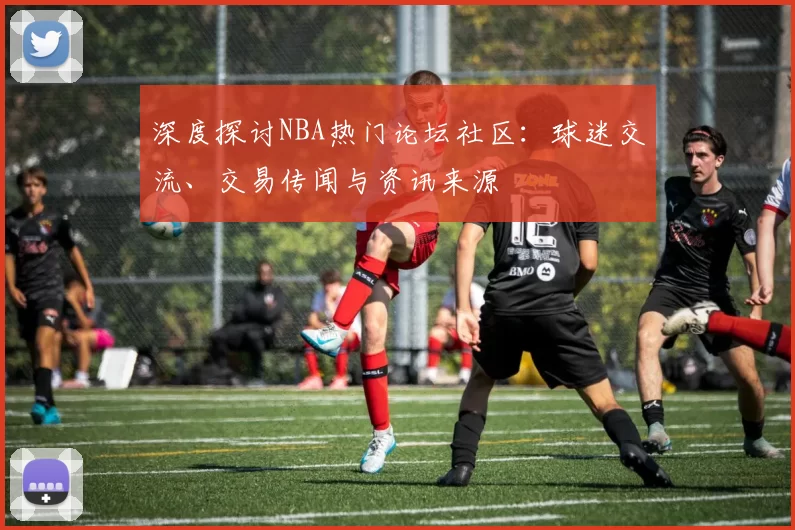 深度探讨NBA热门论坛社区：球迷交流、交易传闻与资讯来源