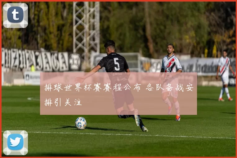 排球世界杯赛赛程公布 各队备战安排引关注