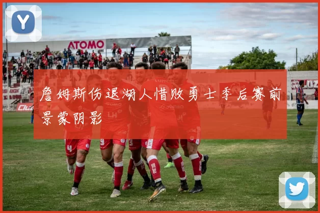 詹姆斯伤退湖人惜败勇士季后赛前景蒙阴影